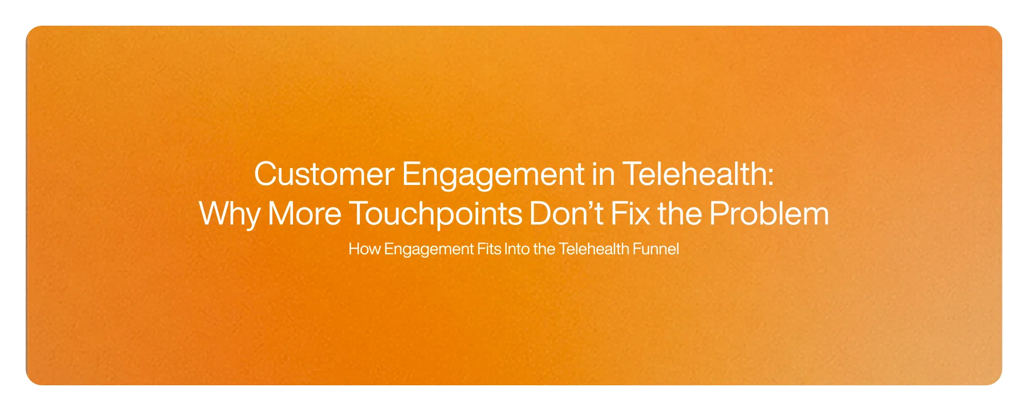 Customer Engagement in Telehealth: Why More Touchpoints Don’t Fix the Problem