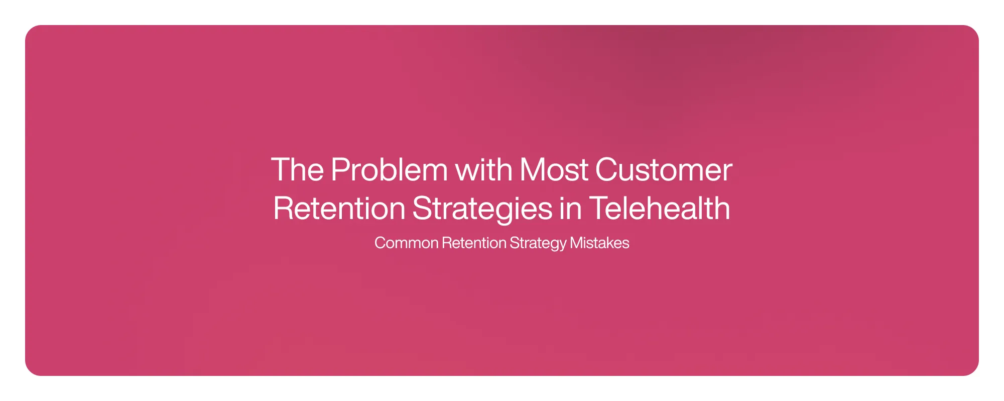 The Problem with Most Customer Retention Strategies in Telehealth