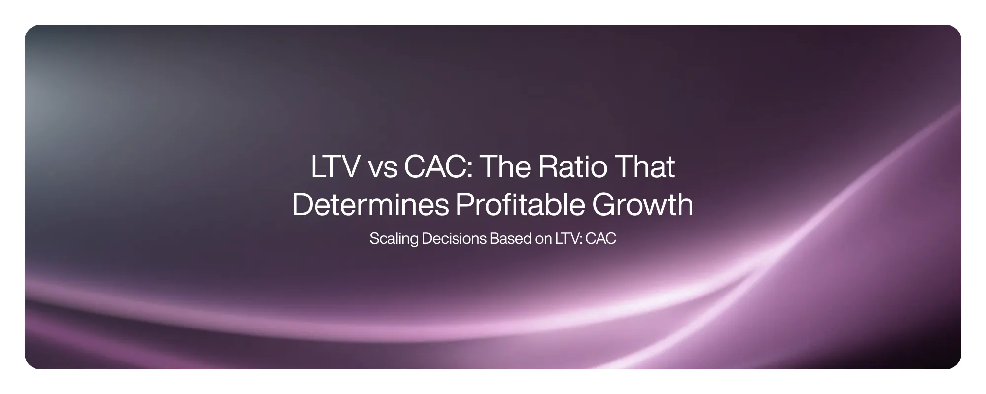 LTV vs CAC: The Ratio That Determines Profitable Growth