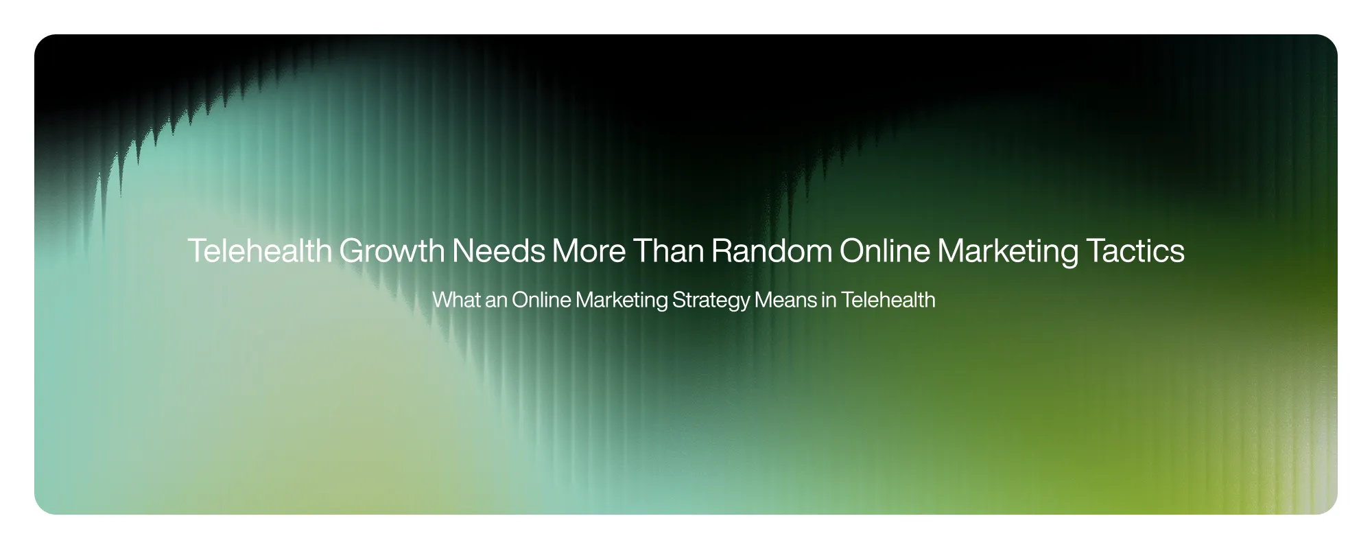 Telehealth Growth Needs More Than Random Online Marketing Tactics