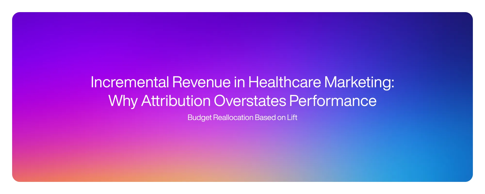 Incremental Revenue in Healthcare Marketing: Why Attribution Overstates Performance Incremental Revenue in Healthcare Marketing: Why Attribution Overstates Performance